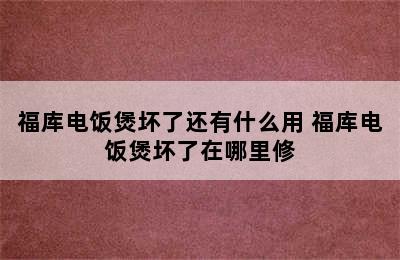 福库电饭煲坏了还有什么用 福库电饭煲坏了在哪里修